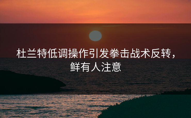 杜兰特低调操作引发拳击战术反转，鲜有人注意